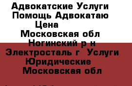 Адвокатские Услуги  .Помощь Адвокатаю › Цена ­ 5 000 - Московская обл., Ногинский р-н, Электросталь г. Услуги » Юридические   . Московская обл.